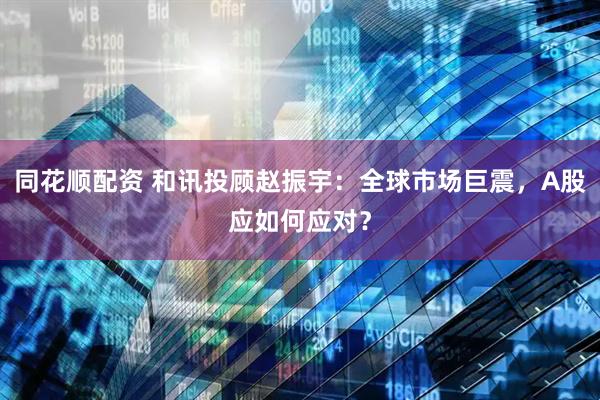 同花顺配资 和讯投顾赵振宇：全球市场巨震，A股应如何应对？