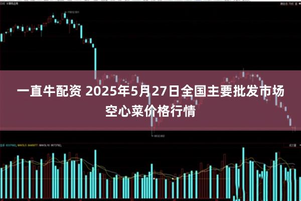 一直牛配资 2025年5月27日全国主要批发市场空心菜价格行情