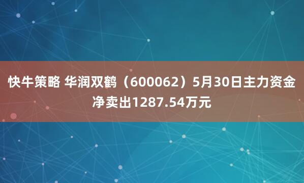 快牛策略 华润双鹤（600062）5月30日主力资金净卖出1287.54万元