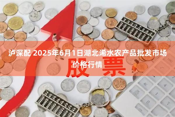 泸深配 2025年6月1日湖北浠水农产品批发市场价格行情