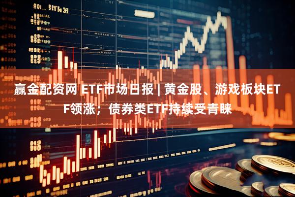 赢金配资网 ETF市场日报 | 黄金股、游戏板块ETF领涨；债券类ETF持续受青睐