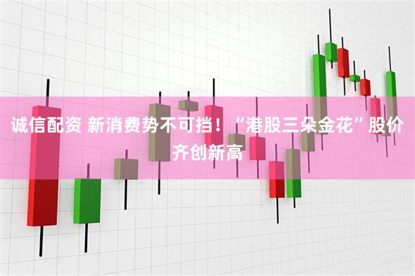 诚信配资 新消费势不可挡！“港股三朵金花”股价齐创新高