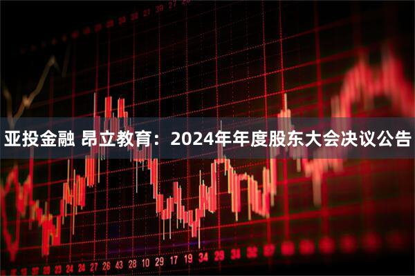 亚投金融 昂立教育：2024年年度股东大会决议公告
