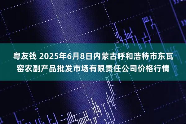 粤友钱 2025年6月8日内蒙古呼和浩特市东瓦窑农副产品批发市场有限责任公司价格行情