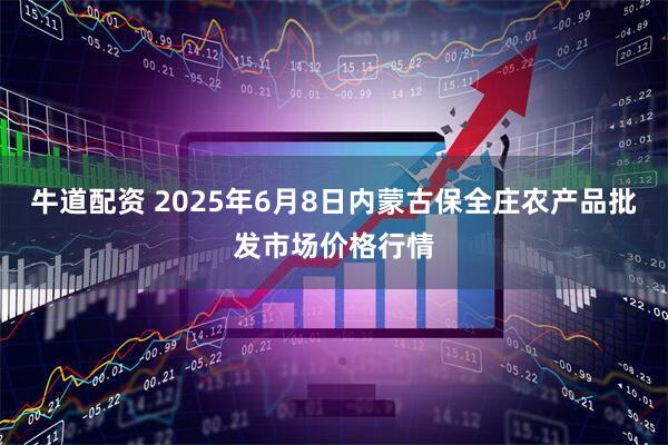 牛道配资 2025年6月8日内蒙古保全庄农产品批发市场价格行情
