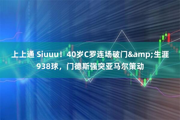 上上通 Siuuu！40岁C罗连场破门&生涯938球，门德斯强突亚马尔策动