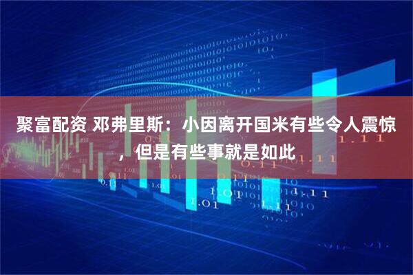 聚富配资 邓弗里斯：小因离开国米有些令人震惊，但是有些事就是如此