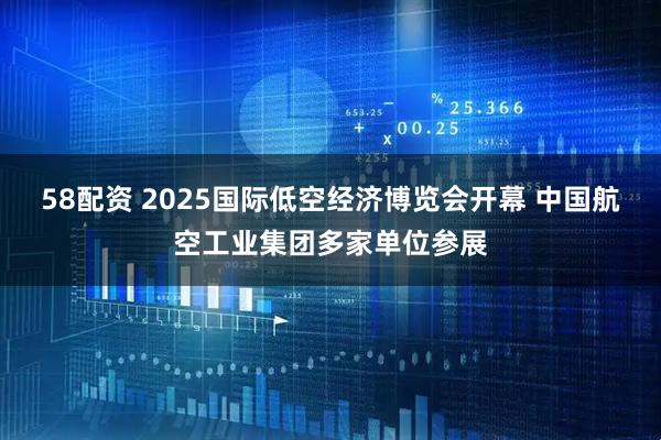 58配资 2025国际低空经济博览会开幕 中国航空工业集团多家单位参展