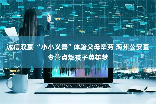 诚信双赢 “小小义警”体验父母辛劳 海州公安夏令营点燃孩子英雄梦