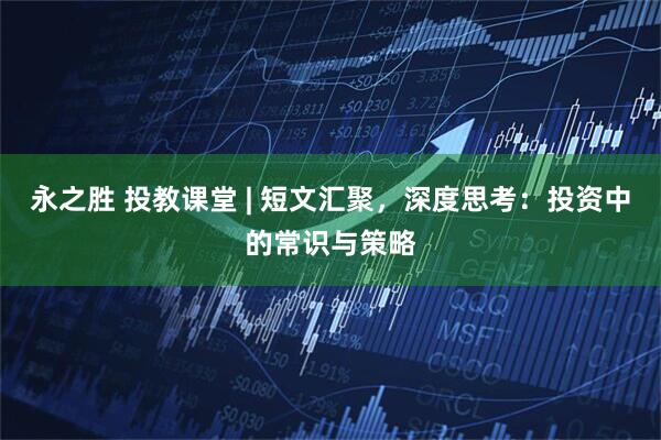 永之胜 投教课堂 | 短文汇聚，深度思考：投资中的常识与策略