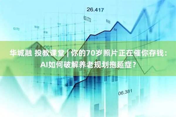 华城融 投教课堂 | 你的70岁照片正在催你存钱：AI如何破解养老规划拖延症？