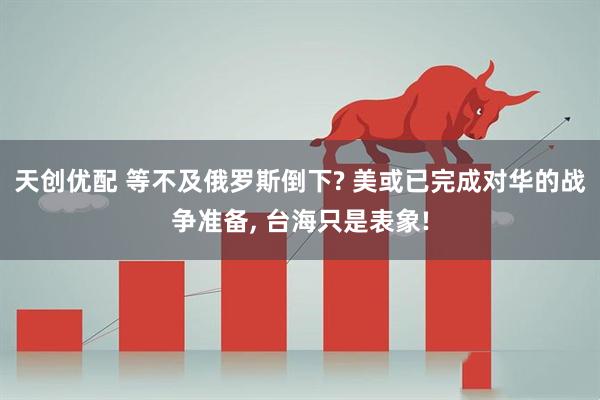 天创优配 等不及俄罗斯倒下? 美或已完成对华的战争准备, 台海只是表象!