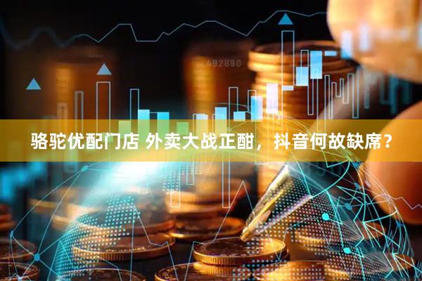 骆驼优配门店 外卖大战正酣，抖音何故缺席？
