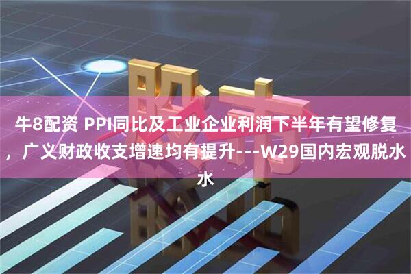 牛8配资 PPI同比及工业企业利润下半年有望修复，广义财政收支增速均有提升---W29国内宏观脱水