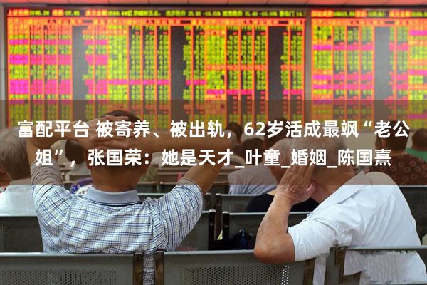 富配平台 被寄养、被出轨，62岁活成最飒“老公姐”，张国荣：她是天才_叶童_婚姻_陈国熹