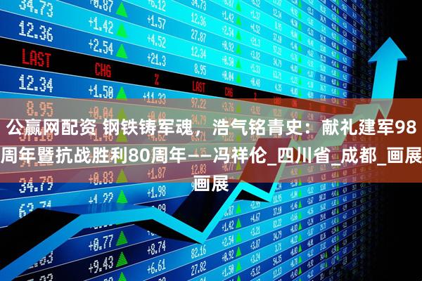 公赢网配资 钢铁铸军魂，浩气铭青史：献礼建军98周年暨抗战胜利80周年——冯祥伦_四川省_成都_画展