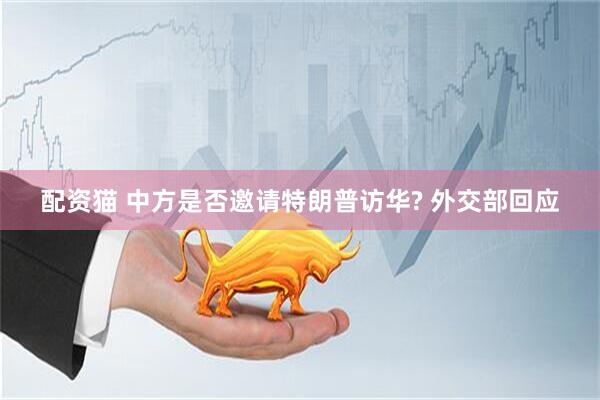 配资猫 中方是否邀请特朗普访华? 外交部回应