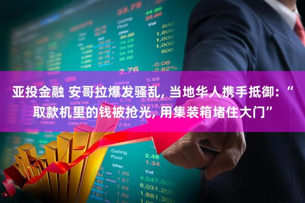 亚投金融 安哥拉爆发骚乱, 当地华人携手抵御: “取款机里的钱被抢光, 用集装箱堵住大门”