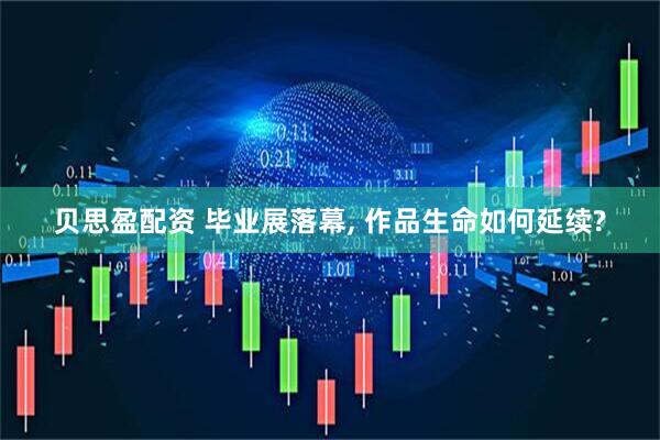 贝思盈配资 毕业展落幕, 作品生命如何延续?