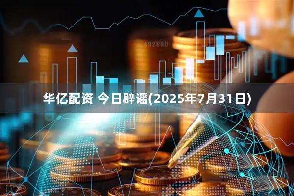 华亿配资 今日辟谣(2025年7月31日)