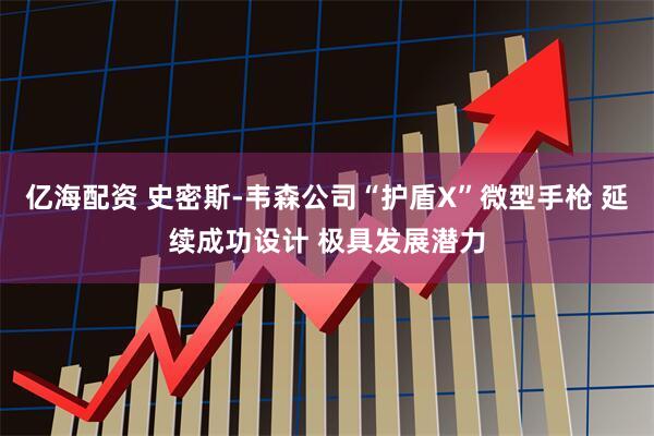 亿海配资 史密斯-韦森公司“护盾X”微型手枪 延续成功设计 极具发展潜力