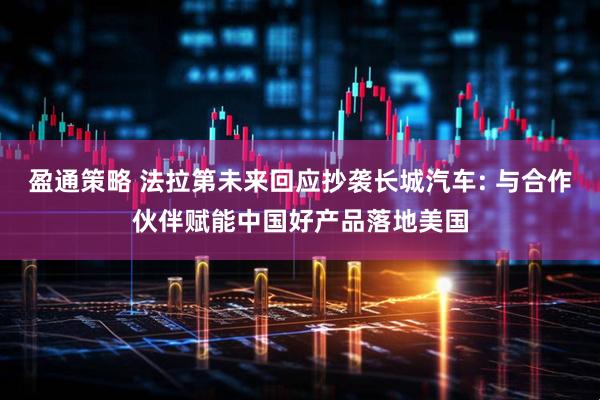盈通策略 法拉第未来回应抄袭长城汽车: 与合作伙伴赋能中国好产品落地美国