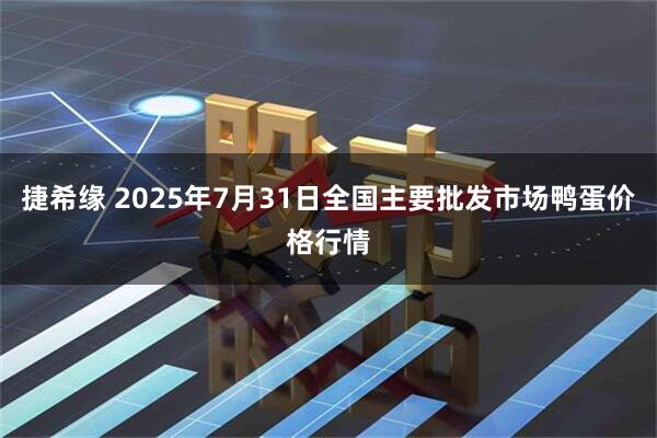 捷希缘 2025年7月31日全国主要批发市场鸭蛋价格行情