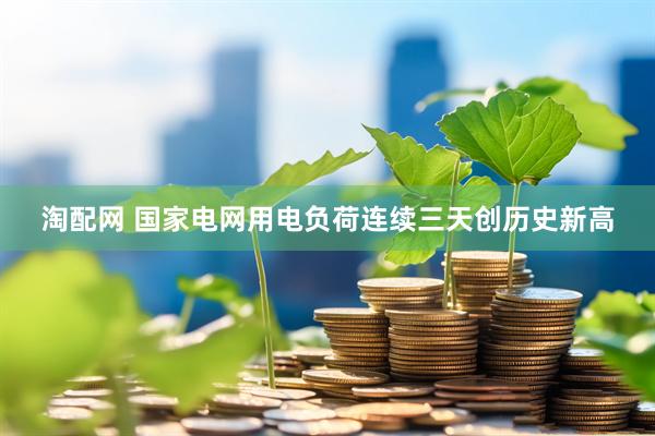 淘配网 国家电网用电负荷连续三天创历史新高