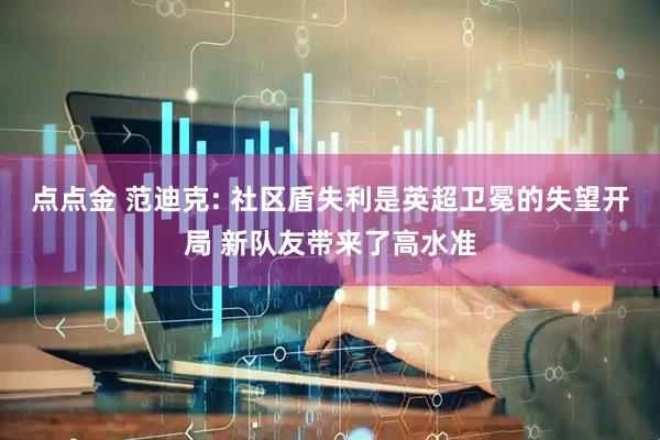 点点金 范迪克: 社区盾失利是英超卫冕的失望开局 新队友带来了高水准