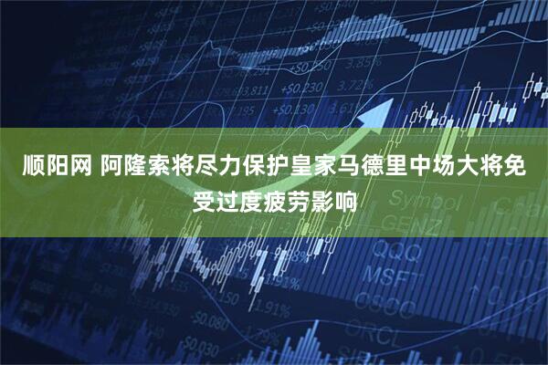 顺阳网 阿隆索将尽力保护皇家马德里中场大将免受过度疲劳影响