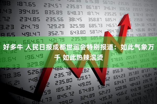好多牛 人民日报成都世运会特别报道：如此气象万千 如此热辣滚烫