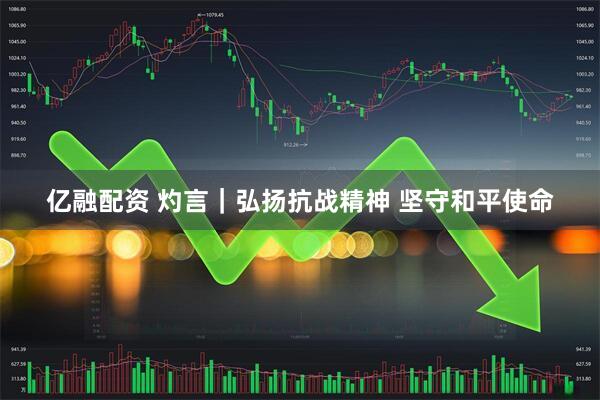 亿融配资 灼言｜弘扬抗战精神 坚守和平使命