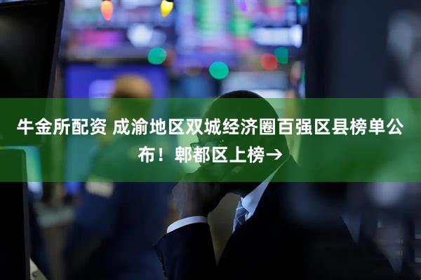 牛金所配资 成渝地区双城经济圈百强区县榜单公布！郫都区上榜→