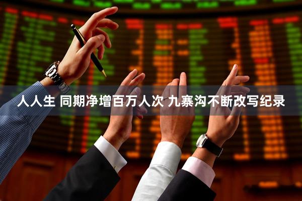 人人生 同期净增百万人次 九寨沟不断改写纪录