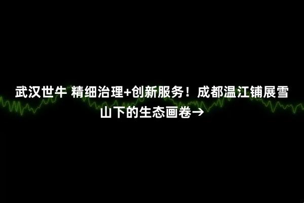 武汉世牛 精细治理+创新服务！成都温江铺展雪山下的生态画卷→