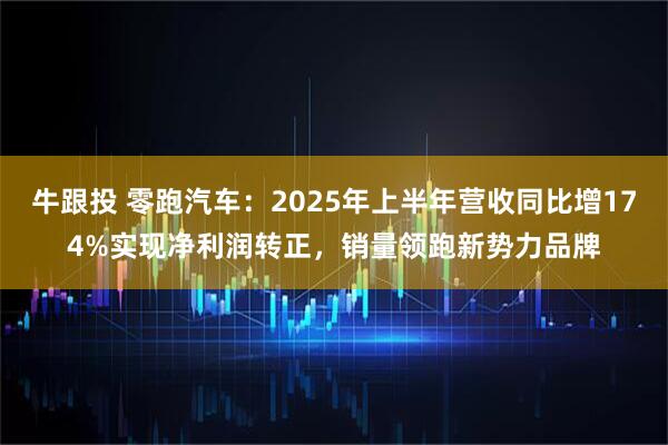 牛跟投 零跑汽车：2025年上半年营收同比增174%实现净利润转正，销量领跑新势力品牌