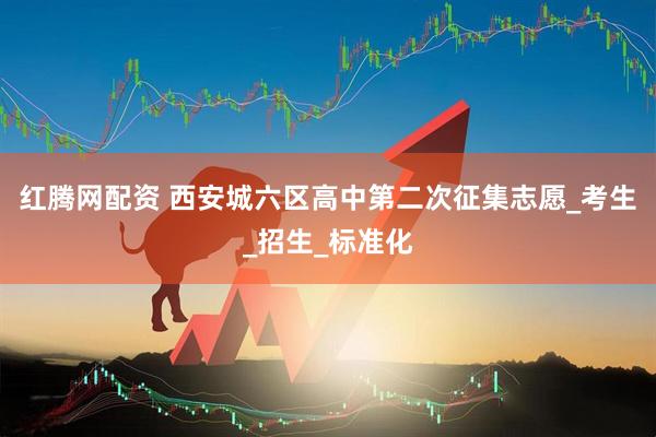 红腾网配资 西安城六区高中第二次征集志愿_考生_招生_标准化