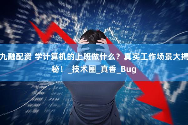 九融配资 学计算机的上班做什么？真实工作场景大揭秘！_技术圈_真香_Bug
