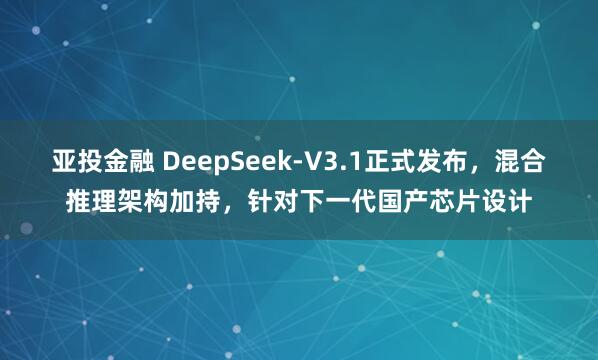 亚投金融 DeepSeek-V3.1正式发布，混合推理架构加持，针对下一代国产芯片设计