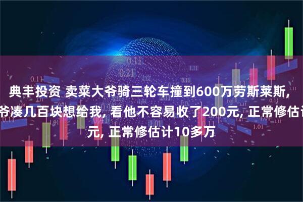 典丰投资 卖菜大爷骑三轮车撞到600万劳斯莱斯, 车主: 大爷凑几百块想给我, 看他不容易收了200元, 正常修估计10多万