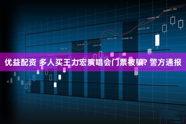 优益配资 多人买王力宏演唱会门票被骗? 警方通报