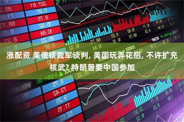 涨配资 美俄核裁军谈判, 美国玩弄花招, 不许扩充核武? 特朗普要中国参加