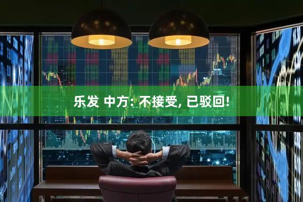 乐发 中方: 不接受, 已驳回!