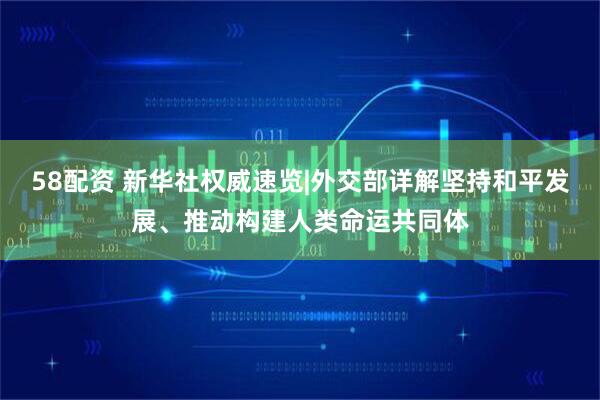 58配资 新华社权威速览|外交部详解坚持和平发展、推动构建人类命运共同体