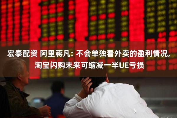 宏泰配资 阿里蒋凡: 不会单独看外卖的盈利情况, 淘宝闪购未来可缩减一半UE亏损