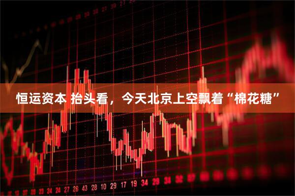 恒运资本 抬头看，今天北京上空飘着“棉花糖”