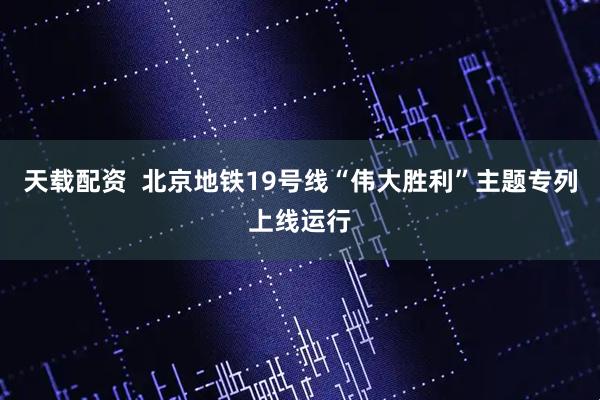 天载配资  北京地铁19号线“伟大胜利”主题专列上线运行