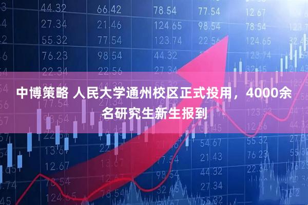 中博策略 人民大学通州校区正式投用，4000余名研究生新生报到