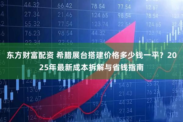 东方财富配资 希腊展台搭建价格多少钱一平？2025年最新成本拆解与省钱指南