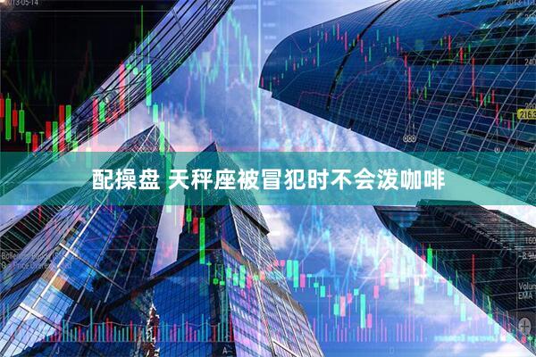 配操盘 天秤座被冒犯时不会泼咖啡